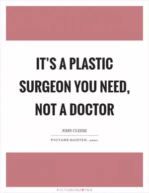 It’s a plastic surgeon you need, not a doctor Picture Quote #1