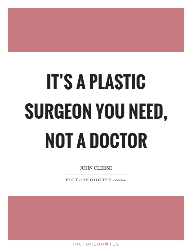 It's a plastic surgeon you need, not a doctor Picture Quote #1