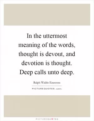 In the uttermost meaning of the words, thought is devout, and devotion is thought. Deep calls unto deep Picture Quote #1