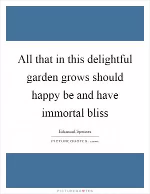 All that in this delightful garden grows should happy be and have immortal bliss Picture Quote #1