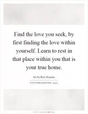 Find the love you seek, by first finding the love within yourself. Learn to rest in that place within you that is your true home Picture Quote #1