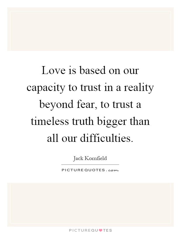 Love is based on our capacity to trust in a reality beyond fear, to trust a timeless truth bigger than all our difficulties Picture Quote #1