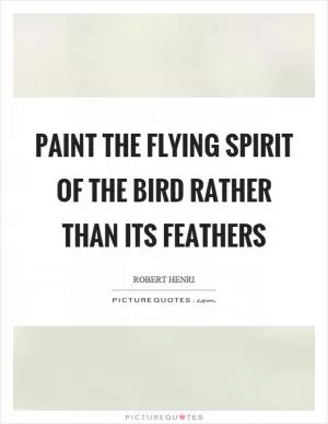 Paint the flying spirit of the bird rather than its feathers Picture Quote #1