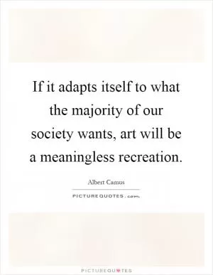 If it adapts itself to what the majority of our society wants, art will be a meaningless recreation Picture Quote #1