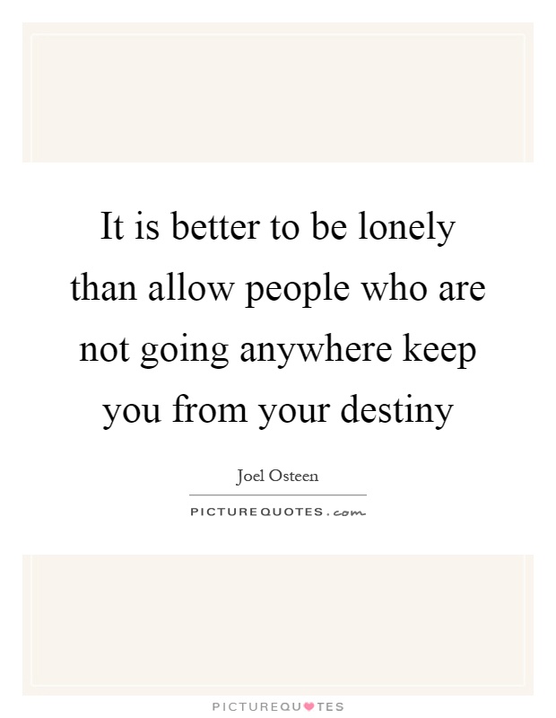 It is better to be lonely than allow people who are not going anywhere keep you from your destiny Picture Quote #1