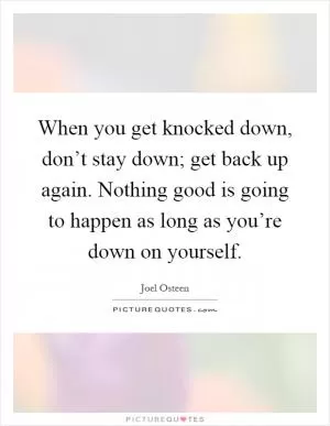 When you get knocked down, don’t stay down; get back up again. Nothing good is going to happen as long as you’re down on yourself Picture Quote #1