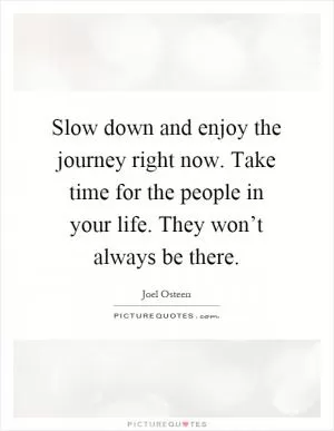 Slow down and enjoy the journey right now. Take time for the people in your life. They won’t always be there Picture Quote #1