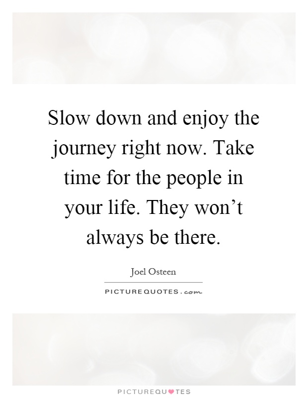 Slow down and enjoy the journey right now. Take time for the people in your life. They won't always be there Picture Quote #1