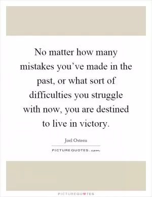 No matter how many mistakes you’ve made in the past, or what sort of difficulties you struggle with now, you are destined to live in victory Picture Quote #1