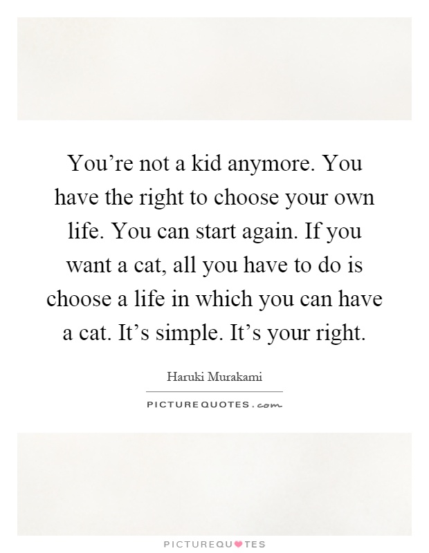 You're not a kid anymore. You have the right to choose your own life. You can start again. If you want a cat, all you have to do is choose a life in which you can have a cat. It's simple. It's your right Picture Quote #1