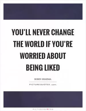 You’ll never change the world if you’re worried about being liked Picture Quote #1