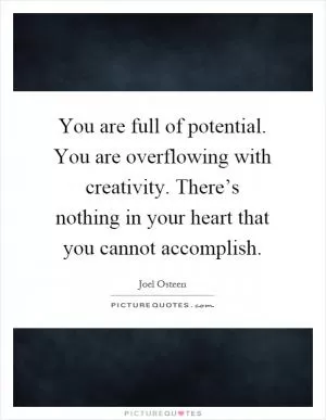 You are full of potential. You are overflowing with creativity. There’s nothing in your heart that you cannot accomplish Picture Quote #1