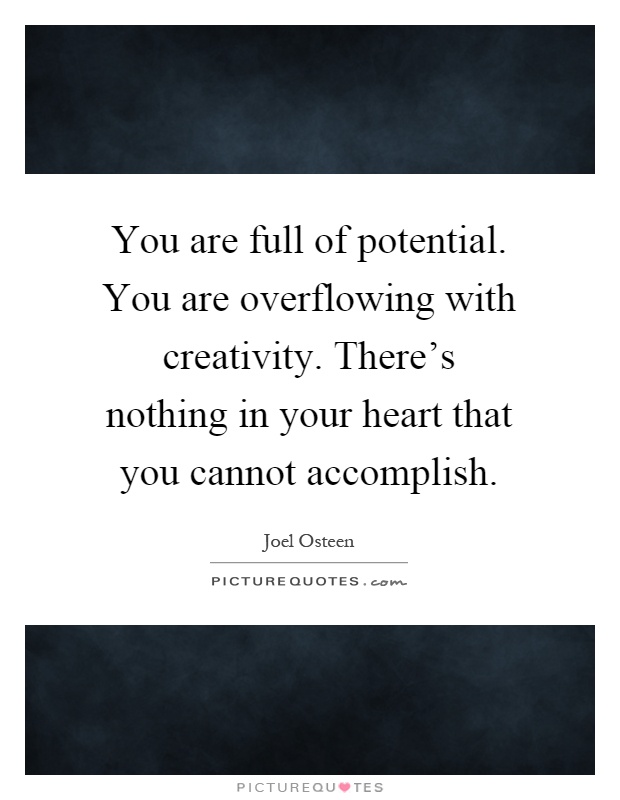 You are full of potential. You are overflowing with creativity. There's nothing in your heart that you cannot accomplish Picture Quote #1