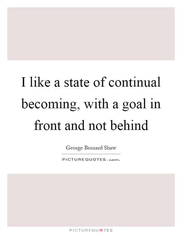 I like a state of continual becoming, with a goal in front and not behind Picture Quote #1