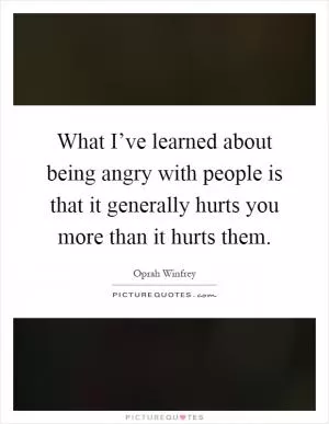 What I’ve learned about being angry with people is that it generally hurts you more than it hurts them Picture Quote #1
