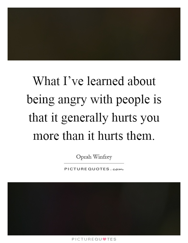What I've learned about being angry with people is that it generally hurts you more than it hurts them Picture Quote #1
