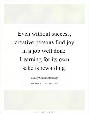 Even without success, creative persons find joy in a job well done. Learning for its own sake is rewarding Picture Quote #1
