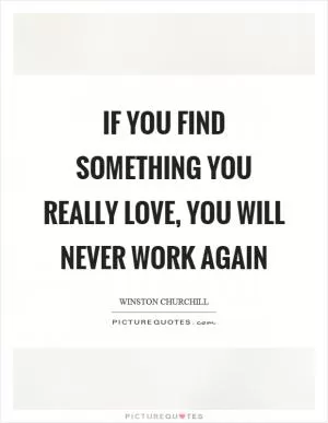If you find something you really love, you will never work again Picture Quote #1