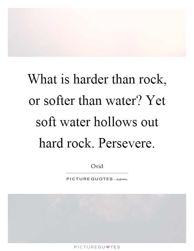 What is harder than rock, or softer than water? Yet soft water hollows out hard rock. Persevere Picture Quote #1
