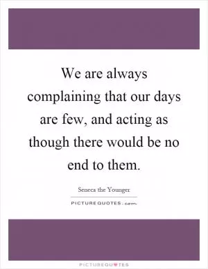 We are always complaining that our days are few, and acting as though there would be no end to them Picture Quote #1