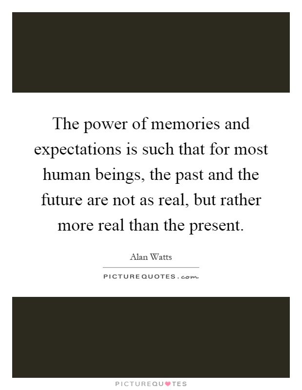 The power of memories and expectations is such that for most human beings, the past and the future are not as real, but rather more real than the present Picture Quote #1