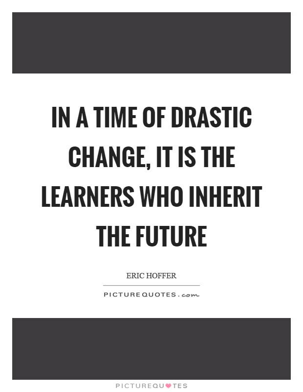 In a time of drastic change, it is the learners who inherit the future Picture Quote #1