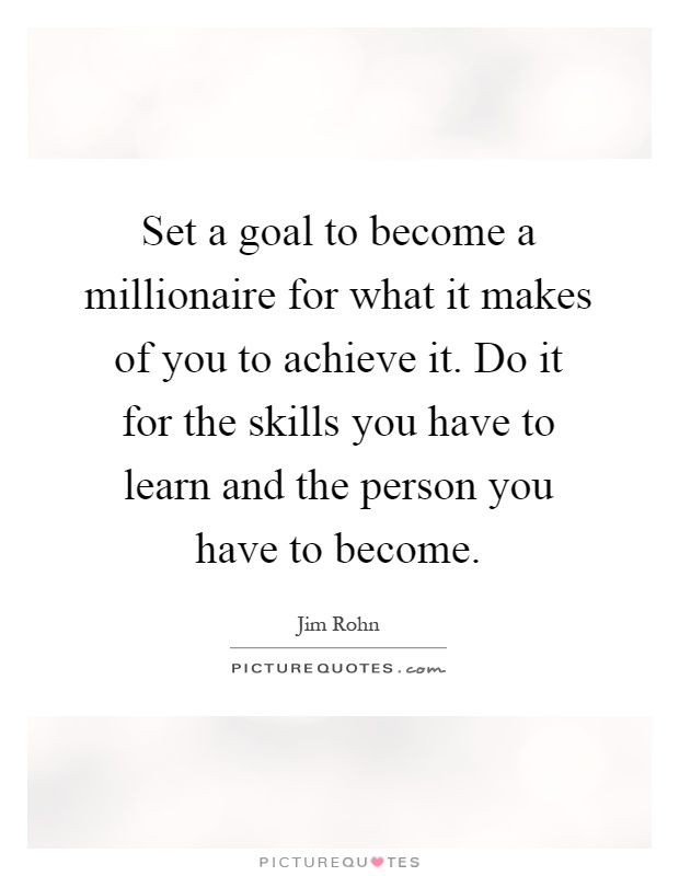 Set a goal to become a millionaire for what it makes of you to achieve it. Do it for the skills you have to learn and the person you have to become Picture Quote #1