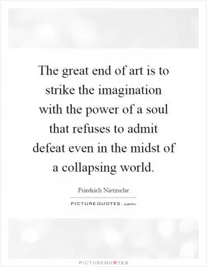 The great end of art is to strike the imagination with the power of a soul that refuses to admit defeat even in the midst of a collapsing world Picture Quote #1