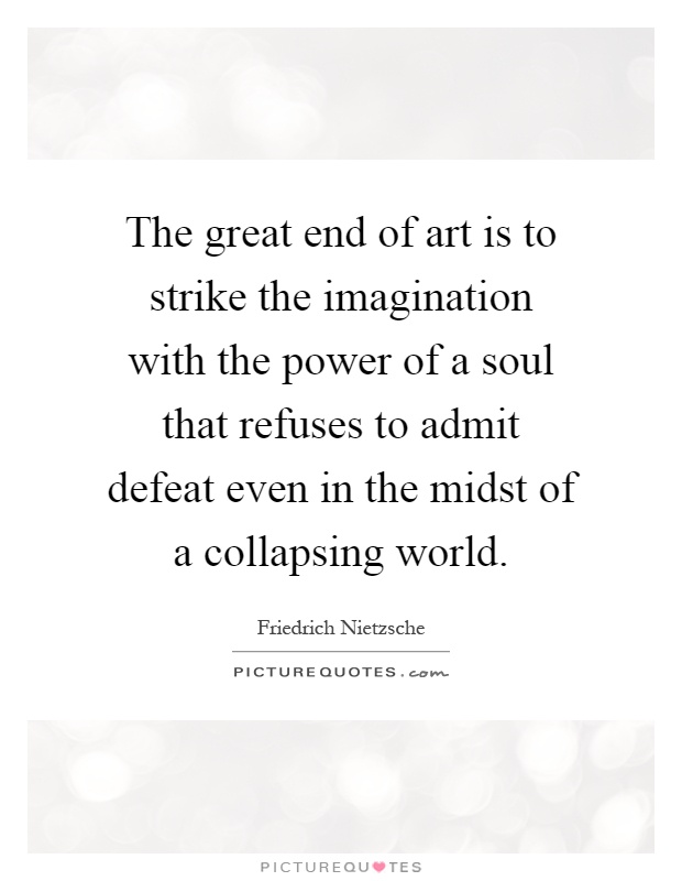 The great end of art is to strike the imagination with the power of a soul that refuses to admit defeat even in the midst of a collapsing world Picture Quote #1