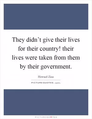 They didn’t give their lives for their country! their lives were taken from them by their government Picture Quote #1