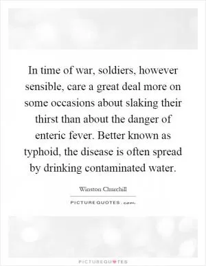 In time of war, soldiers, however sensible, care a great deal more on some occasions about slaking their thirst than about the danger of enteric fever. Better known as typhoid, the disease is often spread by drinking contaminated water Picture Quote #1