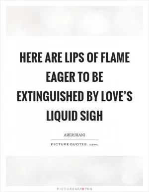 Here are lips of flame eager to be extinguished by love’s liquid sigh Picture Quote #1