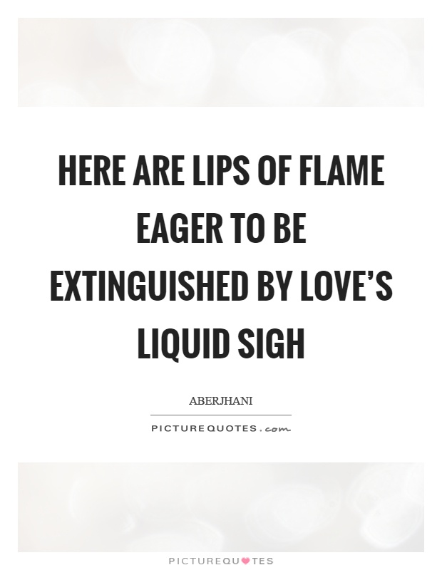 Here are lips of flame eager to be extinguished by love's liquid sigh Picture Quote #1