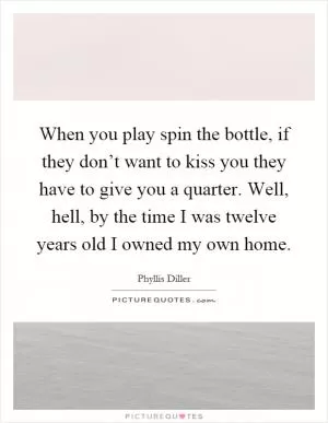 When you play spin the bottle, if they don’t want to kiss you they have to give you a quarter. Well, hell, by the time I was twelve years old I owned my own home Picture Quote #1