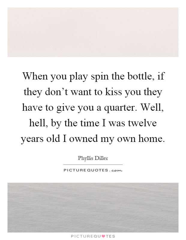 When you play spin the bottle, if they don't want to kiss you they have to give you a quarter. Well, hell, by the time I was twelve years old I owned my own home Picture Quote #1