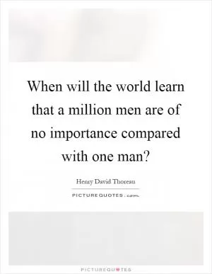 When will the world learn that a million men are of no importance compared with one man? Picture Quote #1