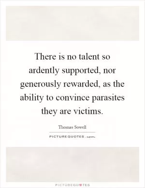 There is no talent so ardently supported, nor generously rewarded, as the ability to convince parasites they are victims Picture Quote #1