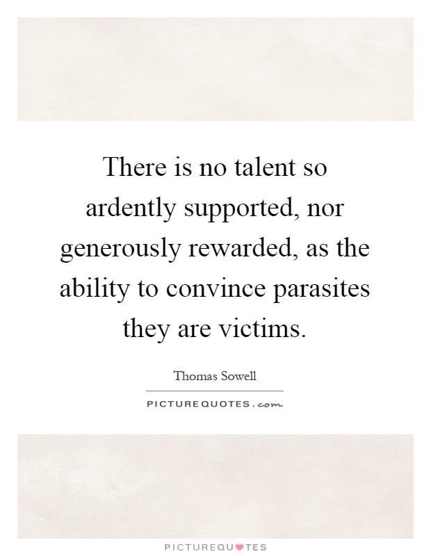 There is no talent so ardently supported, nor generously rewarded, as the ability to convince parasites they are victims Picture Quote #1