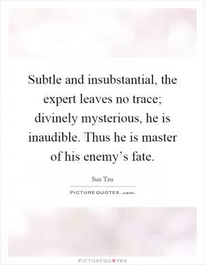 Subtle and insubstantial, the expert leaves no trace; divinely mysterious, he is inaudible. Thus he is master of his enemy’s fate Picture Quote #1