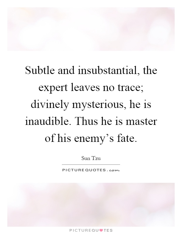 Subtle and insubstantial, the expert leaves no trace; divinely mysterious, he is inaudible. Thus he is master of his enemy's fate Picture Quote #1