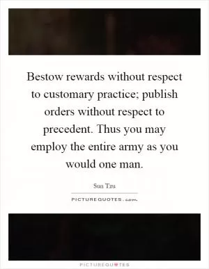 Bestow rewards without respect to customary practice; publish orders without respect to precedent. Thus you may employ the entire army as you would one man Picture Quote #1