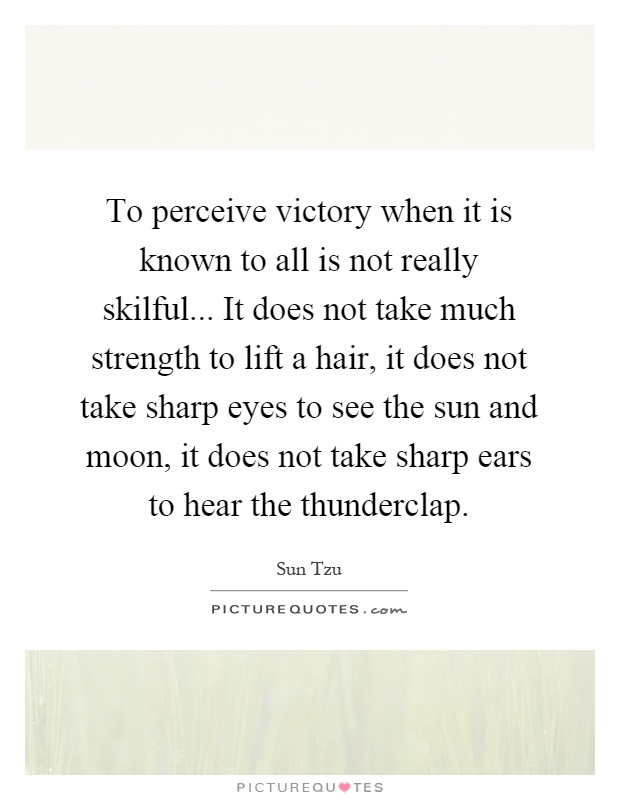To perceive victory when it is known to all is not really skilful... It does not take much strength to lift a hair, it does not take sharp eyes to see the sun and moon, it does not take sharp ears to hear the thunderclap Picture Quote #1