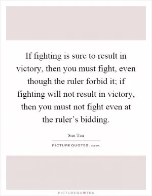 If fighting is sure to result in victory, then you must fight, even though the ruler forbid it; if fighting will not result in victory, then you must not fight even at the ruler’s bidding Picture Quote #1