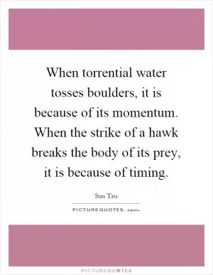 When torrential water tosses boulders, it is because of its momentum. When the strike of a hawk breaks the body of its prey, it is because of timing Picture Quote #1