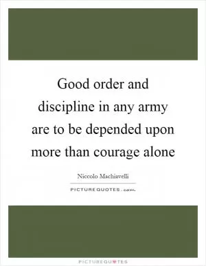 Good order and discipline in any army are to be depended upon more than courage alone Picture Quote #1