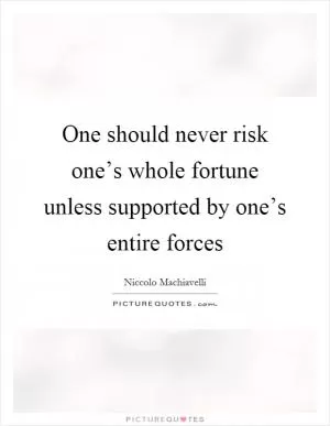 One should never risk one’s whole fortune unless supported by one’s entire forces Picture Quote #1