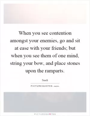 When you see contention amongst your enemies, go and sit at ease with your friends; but when you see them of one mind, string your bow, and place stones upon the ramparts Picture Quote #1