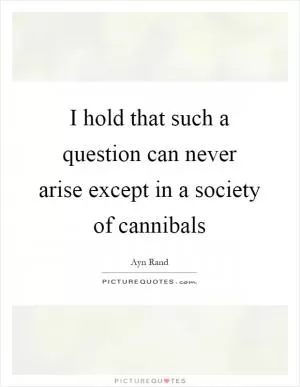 I hold that such a question can never arise except in a society of cannibals Picture Quote #1