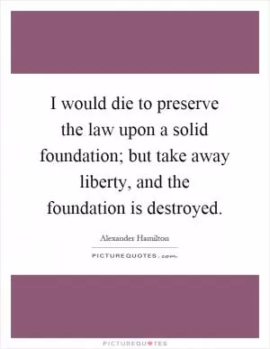 I would die to preserve the law upon a solid foundation; but take away liberty, and the foundation is destroyed Picture Quote #1