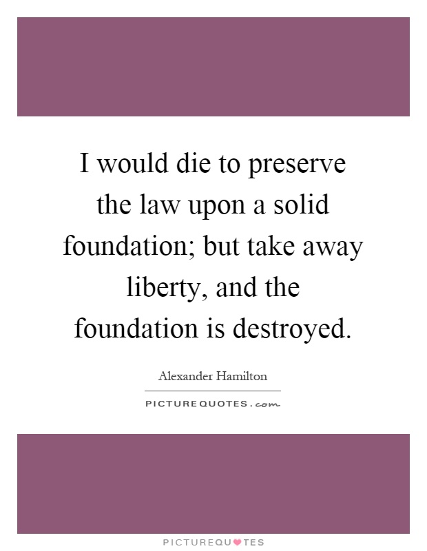 I would die to preserve the law upon a solid foundation; but take away liberty, and the foundation is destroyed Picture Quote #1